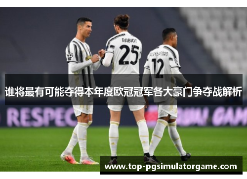 谁将最有可能夺得本年度欧冠冠军各大豪门争夺战解析 谁将最有可能夺得本年度欧冠冠军各大豪门争夺战解析