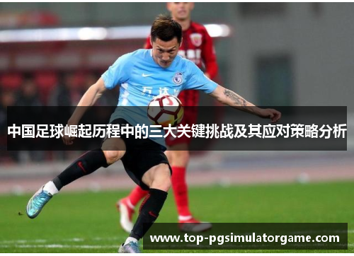 中国足球崛起历程中的三大关键挑战及其应对策略分析