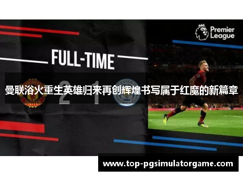 曼联浴火重生英雄归来再创辉煌书写属于红魔的新篇章