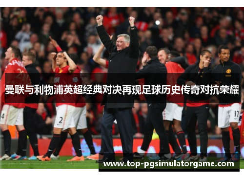 曼联与利物浦英超经典对决再现足球历史传奇对抗荣耀 曼联与利物浦英超经典对决再现足球历史传奇对抗荣耀