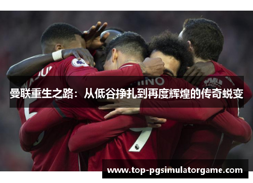 曼联重生之路：从低谷挣扎到再度辉煌的传奇蜕变