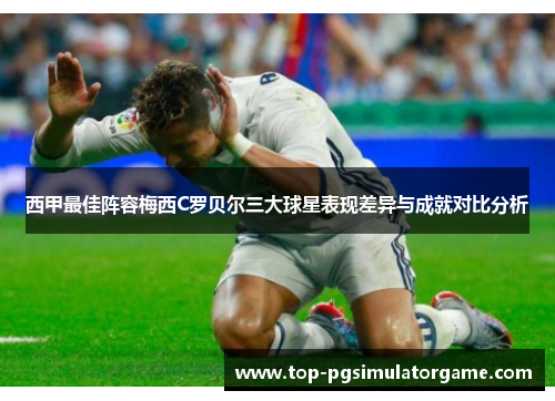 西甲最佳阵容梅西C罗贝尔三大球星表现差异与成就对比分析