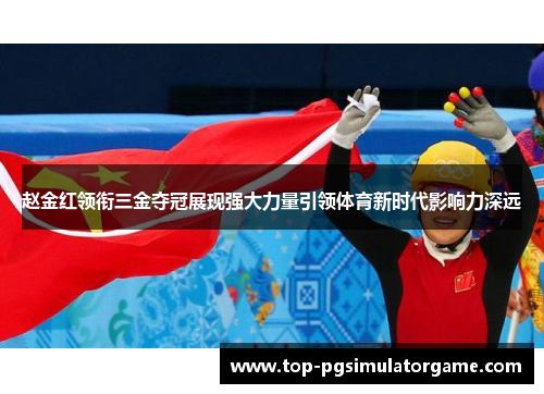 赵金红领衔三金夺冠展现强大力量引领体育新时代影响力深远