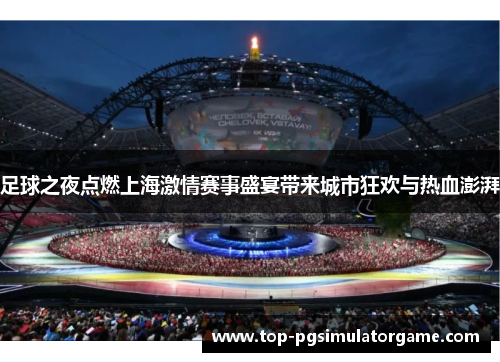 足球之夜点燃上海激情赛事盛宴带来城市狂欢与热血澎湃