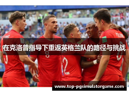 在克洛普指导下重返英格兰队的路径与挑战