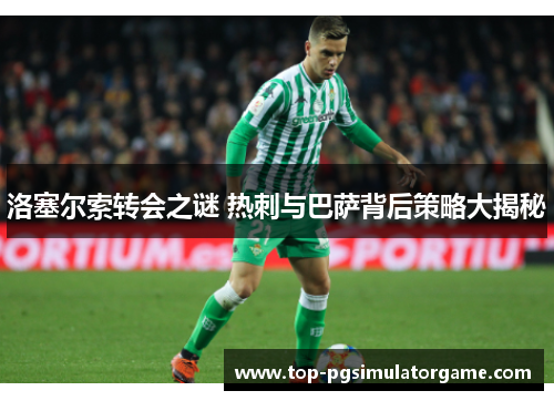洛塞尔索转会之谜 热刺与巴萨背后策略大揭秘