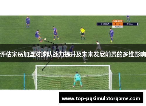 评估宋岳加盟对球队战力提升及未来发展前景的多维影响