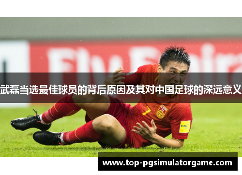 武磊当选最佳球员的背后原因及其对中国足球的深远意义 武磊当选最佳球员的背后原因及其对中国足球的深远意义