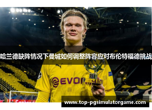 哈兰德缺阵情况下曼城如何调整阵容应对布伦特福德挑战 哈兰德缺阵情况下曼城如何调整阵容应对布伦特福德挑战