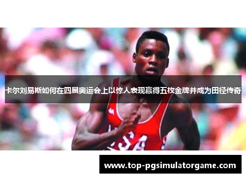 卡尔刘易斯如何在四届奥运会上以惊人表现赢得五枚金牌并成为田径传奇