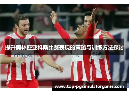 提升奥林匹亚科斯比赛表现的策略与训练方法探讨