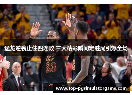 猛龙逆袭止住四连败 三大精彩瞬间定胜局引爆全场