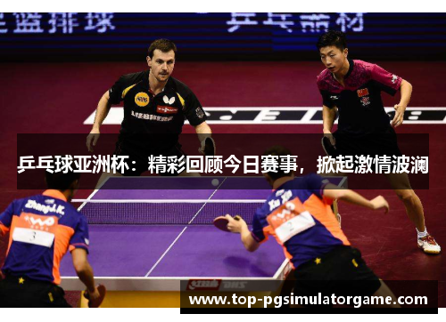 乒乓球亚洲杯:精彩回顾今日赛事,掀起激情波澜 乒乓球亚洲杯:精彩回顾今日赛事,掀起激情波澜