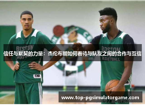 信任与默契的力量:杰伦布朗如何看待与队友之间的合作与互信 信任与默契的力量:杰伦布朗如何看待与队友之间的合作与互信