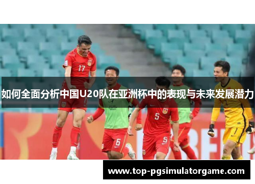 如何全面分析中国U20队在亚洲杯中的表现与未来发展潜力