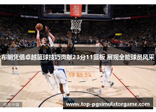 布朗凭借卓越篮球技巧贡献23分11篮板 展现全能球员风采