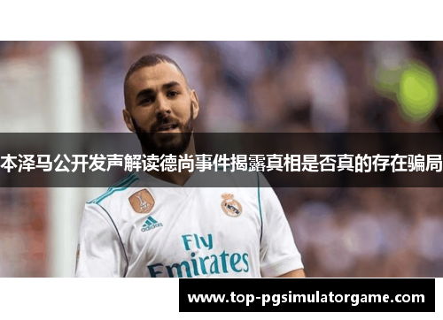 本泽马公开发声解读德尚事件揭露真相是否真的存在骗局