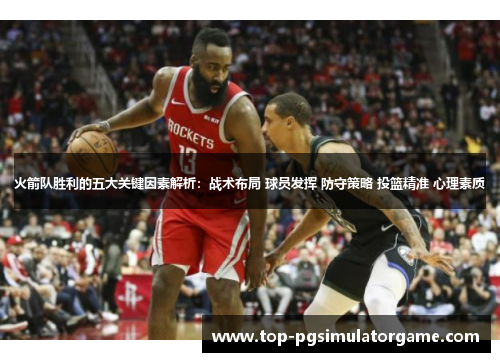 火箭队胜利的五大关键因素解析：战术布局 球员发挥 防守策略 投篮精准 心理素质