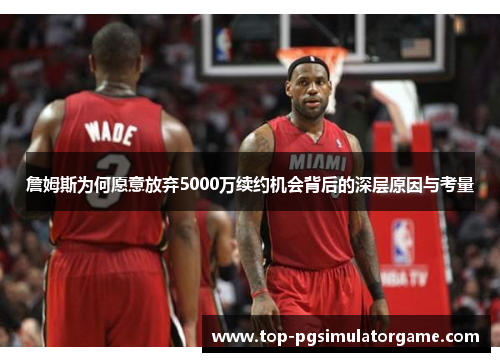 詹姆斯为何愿意放弃5000万续约机会背后的深层原因与考量