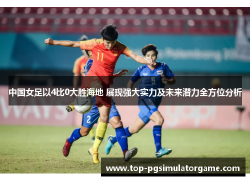 中国女足以4比0大胜海地 展现强大实力及未来潜力全方位分析