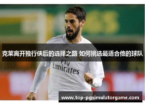 克莱离开独行侠后的选择之路 如何挑选最适合他的球队