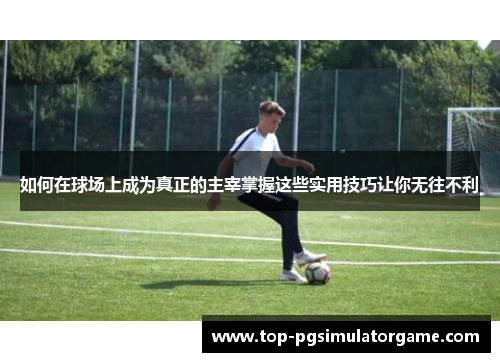 如何在球场上成为真正的主宰掌握这些实用技巧让你无往不利 如何在球场上成为真正的主宰掌握这些实用技巧让你无往不利
