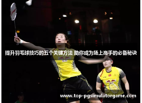 提升羽毛球技巧的五个关键方法 助你成为场上高手的必备秘诀 提升羽毛球技巧的五个关键方法 助你成为场上高手的必备秘诀