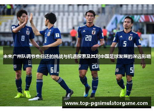 未来广州队调节费归还的挑战与机遇探索及其对中国足球发展的深远影响