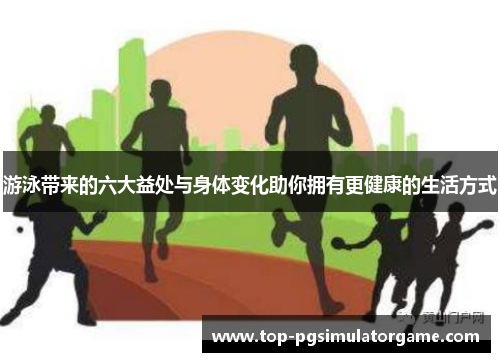 游泳带来的六大益处与身体变化助你拥有更健康的生活方式