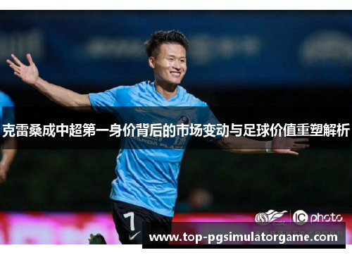 克雷桑成中超第一身价背后的市场变动与足球价值重塑解析 克雷桑成中超第一身价背后的市场变动与足球价值重塑解析