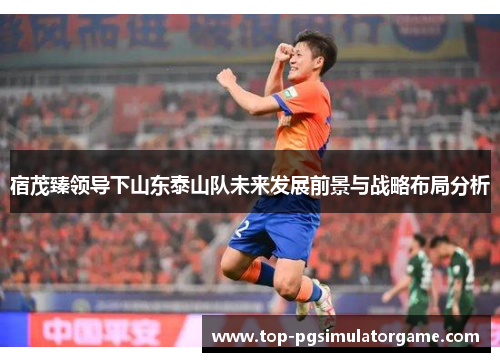 宿茂臻领导下山东泰山队未来发展前景与战略布局分析