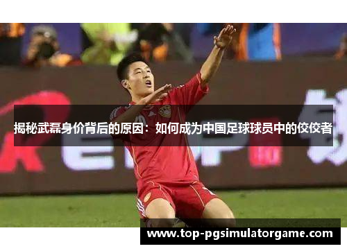 揭秘武磊身价背后的原因：如何成为中国足球球员中的佼佼者