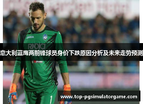 意大利蓝鹰两前锋球员身价下跌原因分析及未来走势预测