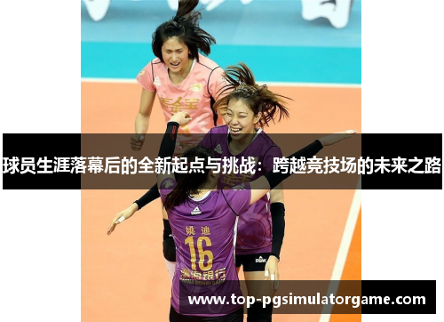 球员生涯落幕后的全新起点与挑战：跨越竞技场的未来之路
