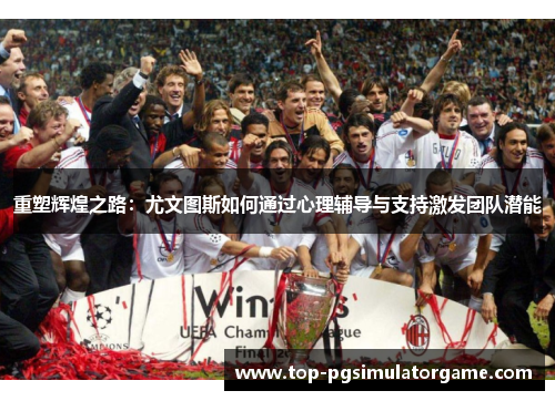 重塑辉煌之路:尤文图斯如何通过心理辅导与支持激发团队潜能 重塑辉煌之路:尤文图斯如何通过心理辅导与支持激发团队潜能
