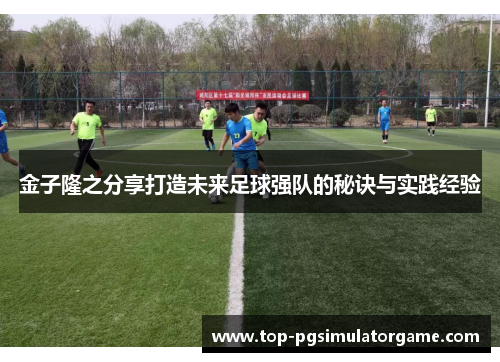 金子隆之分享打造未来足球强队的秘诀与实践经验 金子隆之分享打造未来足球强队的秘诀与实践经验