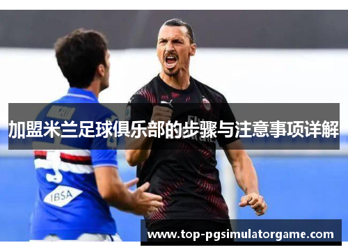 加盟米兰足球俱乐部的步骤与注意事项详解 加盟米兰足球俱乐部的步骤与注意事项详解