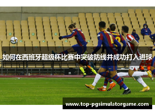 如何在西班牙超级杯比赛中突破防线并成功打入进球