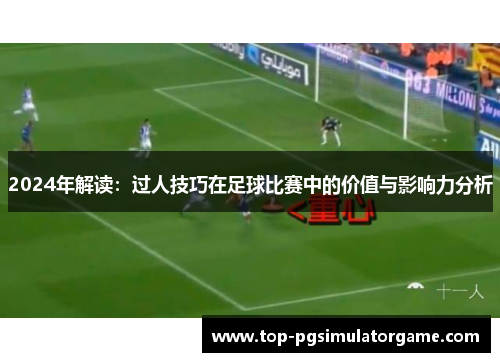 2024年解读：过人技巧在足球比赛中的价值与影响力分析