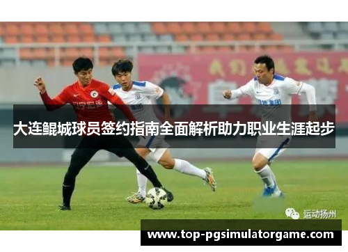 大连鲲城球员签约指南全面解析助力职业生涯起步 大连鲲城球员签约指南全面解析助力职业生涯起步