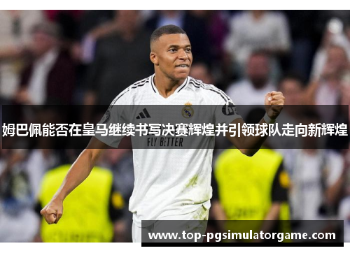 姆巴佩能否在皇马继续书写决赛辉煌并引领球队走向新辉煌