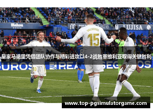皇家马德里凭借团队协作与精彩进攻以4-2战胜塞维利亚取得关键胜利