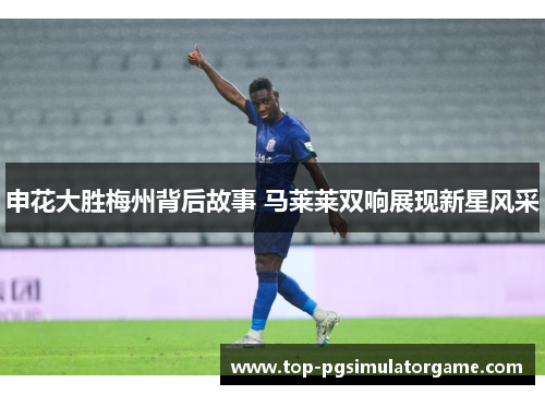 申花大胜梅州背后故事 马莱莱双响展现新星风采
