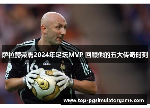萨拉赫荣膺2024年足坛MVP 回顾他的五大传奇时刻 萨拉赫荣膺2024年足坛MVP 回顾他的五大传奇时刻