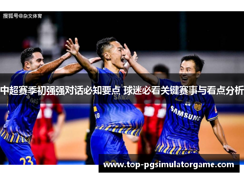 中超赛季初强强对话必知要点 球迷必看关键赛事与看点分析