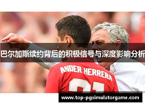 巴尔加斯续约背后的积极信号与深度影响分析