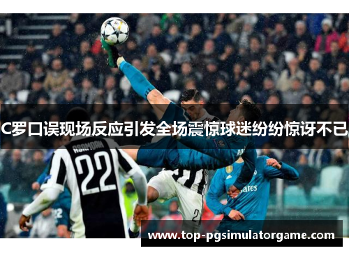 C罗口误现场反应引发全场震惊球迷纷纷惊讶不已 C罗口误现场反应引发全场震惊球迷纷纷惊讶不已