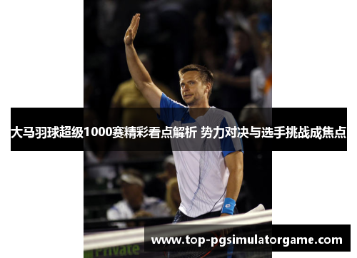 大马羽球超级1000赛精彩看点解析 势力对决与选手挑战成焦点