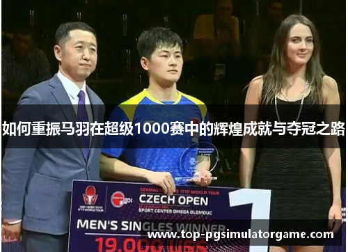 如何重振马羽在超级1000赛中的辉煌成就与夺冠之路 如何重振马羽在超级1000赛中的辉煌成就与夺冠之路