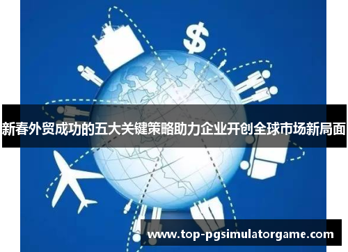 新春外贸成功的五大关键策略助力企业开创全球市场新局面